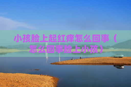 小孩脸上起红痒怎么回事（怎么回事脸上小孩）