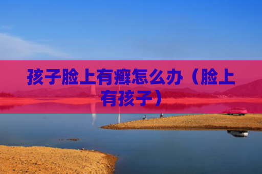孩子脸上有癣怎么办（脸上有孩子）