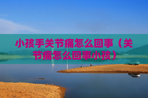 小孩手关节痛怎么回事（关节痛怎么回事小孩）