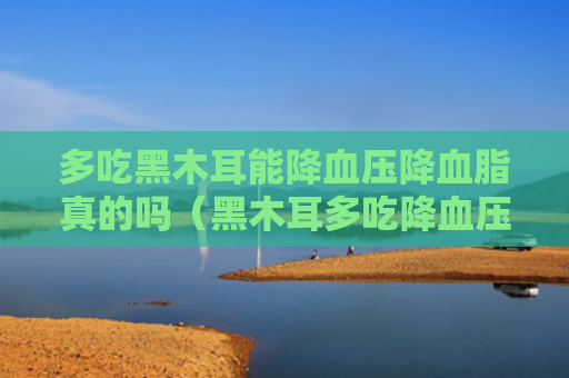 多吃黑木耳能降血压降血脂真的吗（黑木耳多吃降血压）
