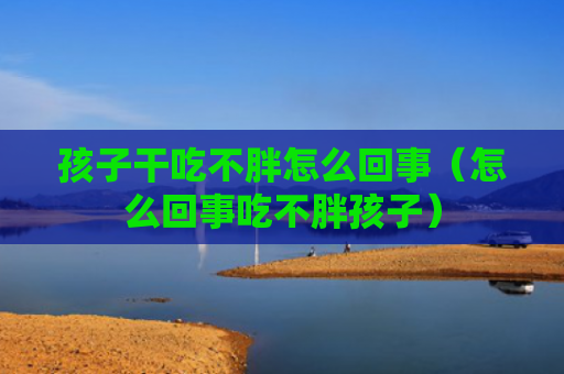孩子干吃不胖怎么回事（怎么回事吃不胖孩子）