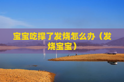 宝宝吃撑了发烧怎么办（发烧宝宝）