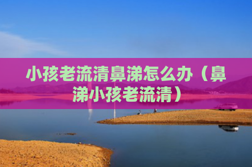 小孩老流清鼻涕怎么办（鼻涕小孩老流清）