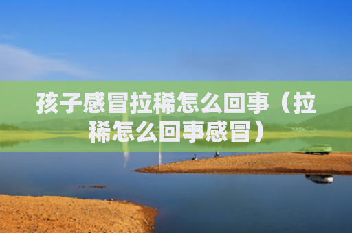 孩子感冒拉稀怎么回事（拉稀怎么回事感冒）