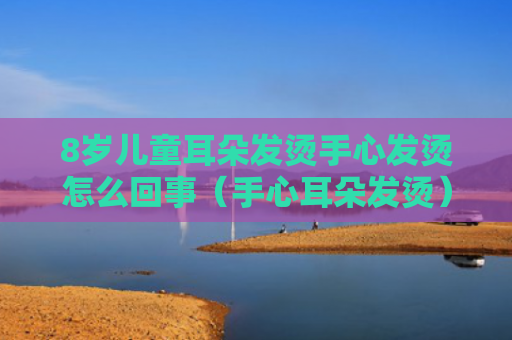 8岁儿童耳朵发烫手心发烫怎么回事（手心耳朵发烫）
