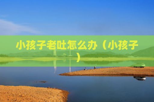小孩子老吐怎么办（小孩子）