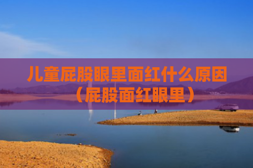 儿童屁股眼里面红什么原因（屁股面红眼里）