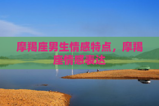摩羯座男生情感特点，摩羯座情感表达