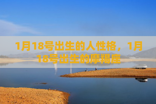 1月18号出生的人性格，1月18号出生的摩羯座