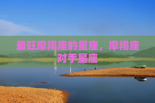 最旺摩羯座的星座，摩羯座对手星座