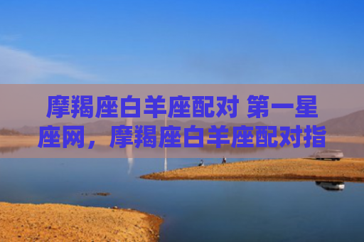 摩羯座白羊座配对 第一星座网，摩羯座白羊座配对指数