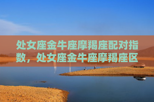 处女座金牛座摩羯座配对指数，处女座金牛座摩羯座区别