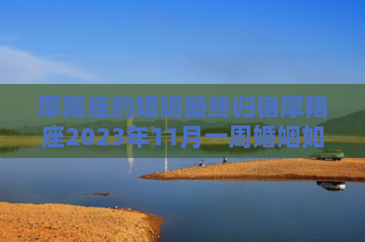 摩羯座的婚姻最终归宿摩羯座2023年11月一周婚姻如何，摩羯座的婚姻最终归宿
