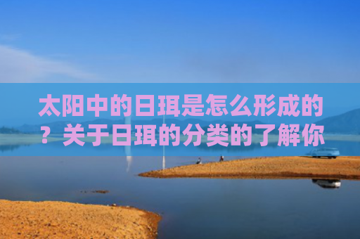 太阳中的日珥是怎么形成的？关于日珥的分类的了解你知道多少？
