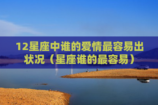 12星座中谁的爱情最容易出状况（星座谁的最容易）