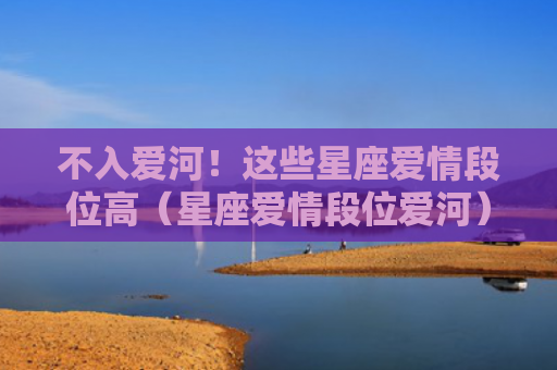 不入爱河！这些星座爱情段位高（星座爱情段位爱河）