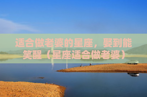 适合做老婆的星座，娶到能笑醒（星座适合做老婆）