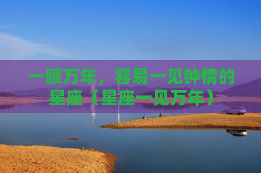 一眼万年，容易一见钟情的星座（星座一见万年）