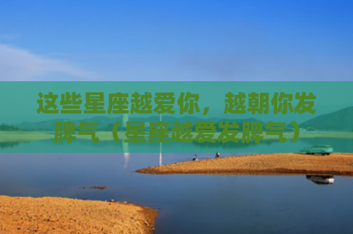 这些星座越爱你，越朝你发脾气（星座越爱发脾气）