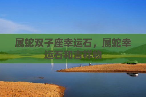 属蛇双子座幸运石，属蛇幸运石和吉祥物
