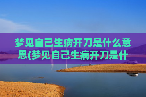 梦见自己生病开刀是什么意思(梦见自己生病开刀是什么意思)