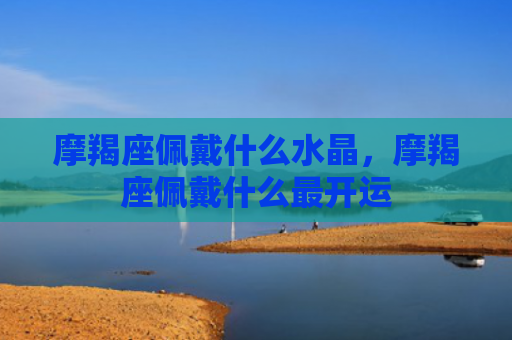 摩羯座佩戴什么水晶，摩羯座佩戴什么最开运
