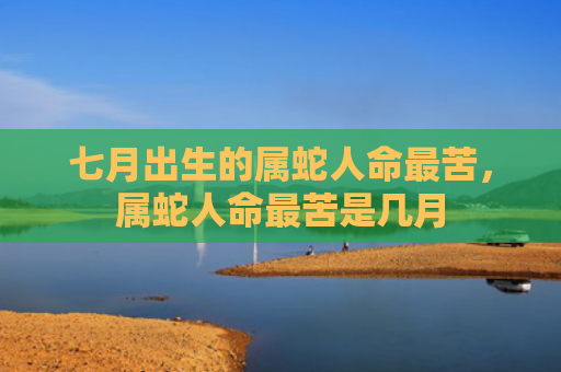 七月出生的属蛇人命最苦，属蛇人命最苦是几月
