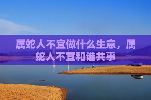 属蛇人不宜做什么生意，属蛇人不宜和谁共事