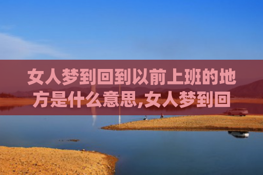 女人梦到回到以前上班的地方是什么意思,女人梦到回到以前上班的地方的征兆好不好(女人梦到回到以前上班的地方)