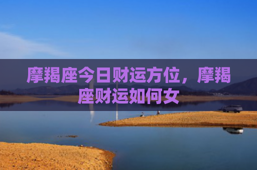 摩羯座今日财运方位，摩羯座财运如何女