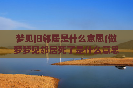 梦见旧邻居是什么意思(做梦梦见邻居死了是什么意思)