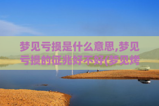 梦见亏损是什么意思,梦见亏损的征兆好不好(梦见烤酒是什么意恩)
