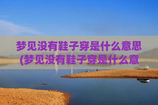 梦见没有鞋子穿是什么意思(梦见没有鞋子穿是什么意思周公解梦)