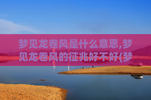 梦见龙卷风是什么意思,梦见龙卷风的征兆好不好(梦见龙卷风是什么预兆人没事)