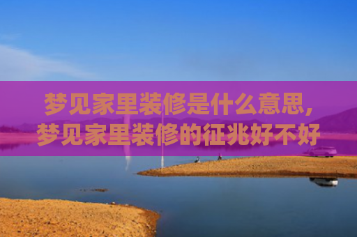 梦见家里装修是什么意思,梦见家里装修的征兆好不好(梦见家里装修是什么预兆)