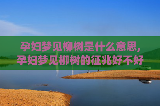 孕妇梦见柳树是什么意思,孕妇梦见柳树的征兆好不好(孕妇梦见柳树是男宝还是女宝)