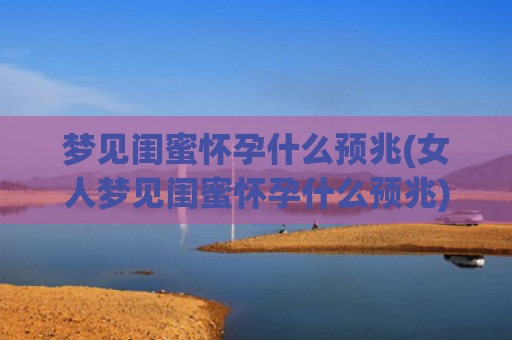 梦见闺蜜怀孕什么预兆(女人梦见闺蜜怀孕什么预兆)