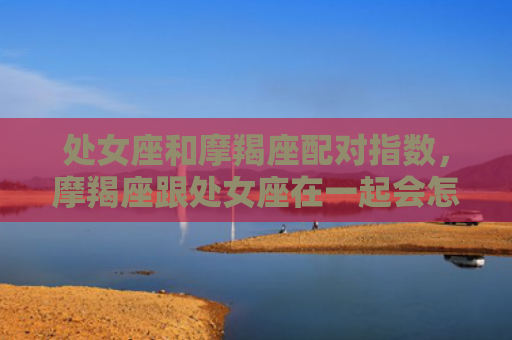 处女座和摩羯座配对指数，摩羯座跟处女座在一起会怎么样