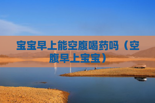 宝宝早上能空腹喝药吗（空腹早上宝宝）