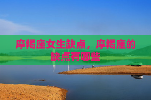 摩羯座女生缺点，摩羯座的缺点有哪些