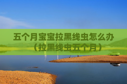 五个月宝宝拉黑线虫怎么办（拉黑线虫五个月）