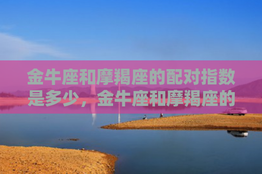 金牛座和摩羯座的配对指数是多少，金牛座和摩羯座的匹配指数