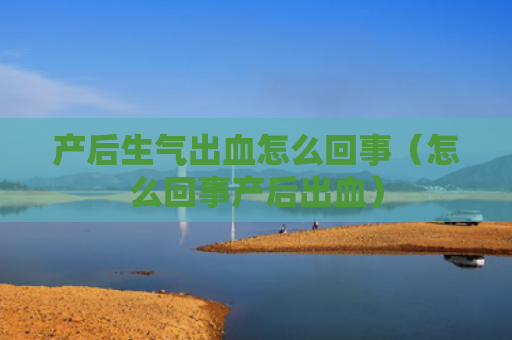 产后生气出血怎么回事（怎么回事产后出血）