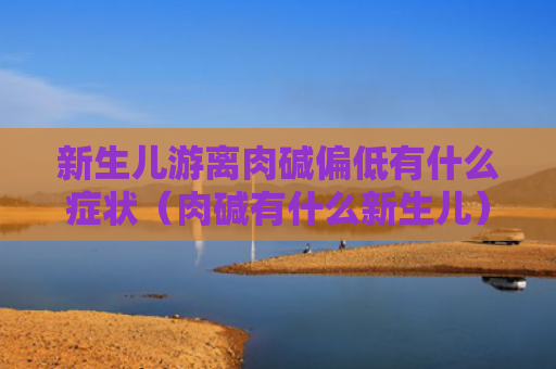 新生儿游离肉碱偏低有什么症状（肉碱有什么新生儿）