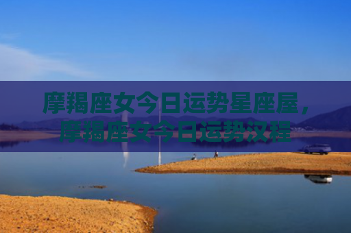 摩羯座女今日运势星座屋，摩羯座女今日运势汉程