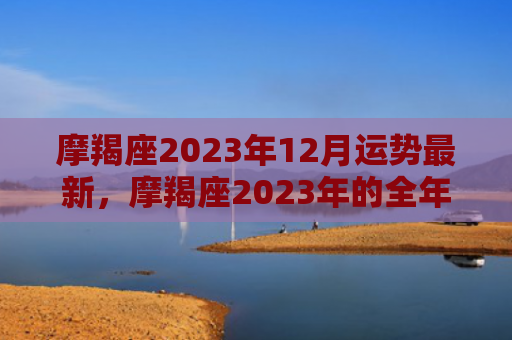 摩羯座2023年12月运势最新，摩羯座2023年的全年运势