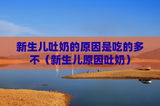 新生儿吐奶的原因是吃的多不（新生儿原因吐奶）
