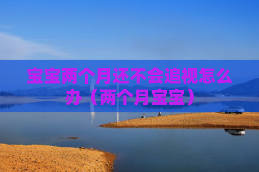 宝宝两个月还不会追视怎么办（两个月宝宝）