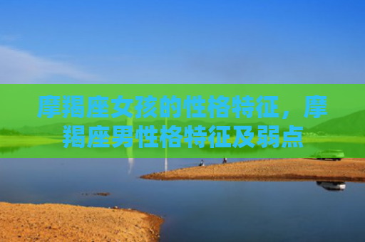 摩羯座女孩的性格特征，摩羯座男性格特征及弱点
