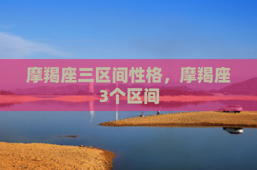 摩羯座三区间性格，摩羯座3个区间